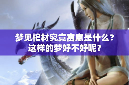 梦见棺材究竟寓意是什么？这样的梦好不好呢？