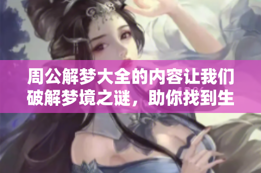 周公解梦大全的内容让我们破解梦境之谜，助你找到生活的启示