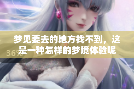 梦见要去的地方找不到，这是一种怎样的梦境体验呢