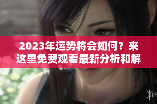 2023年运势将会如何？来这里免费观看最新分析和解读。