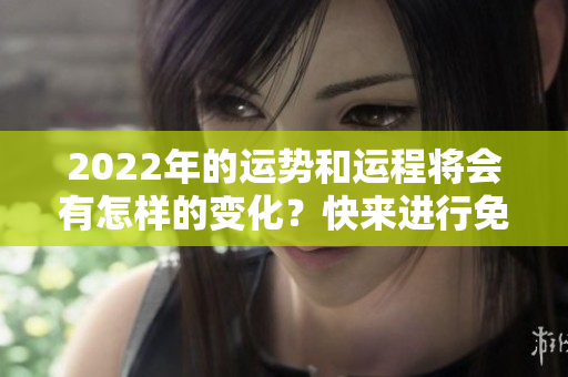 2022年的运势和运程将会有怎样的变化？快来进行免费的测试吧！