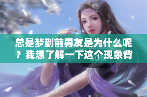 总是梦到前男友是为什么呢？我想了解一下这个现象背后的原因。