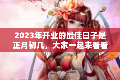 2023年开业的最佳日子是正月初几，大家一起来看看吧