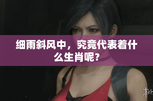细雨斜风中，究竟代表着什么生肖呢？