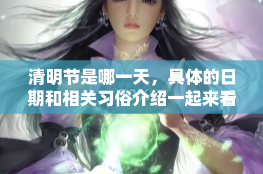 清明节是哪一天，具体的日期和相关习俗介绍一起来看看吧