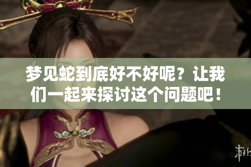 梦见蛇到底好不好呢？让我们一起来探讨这个问题吧！