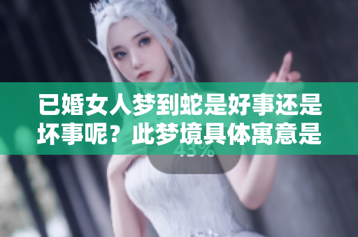 已婚女人梦到蛇是好事还是坏事呢？此梦境具体寓意是什么呢？