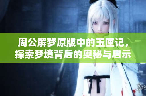 周公解梦原版中的玉匣记，探索梦境背后的奥秘与启示