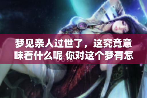 梦见亲人过世了，这究竟意味着什么呢 你对这个梦有怎样的理解