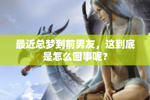 最近总梦到前男友，这到底是怎么回事呢？