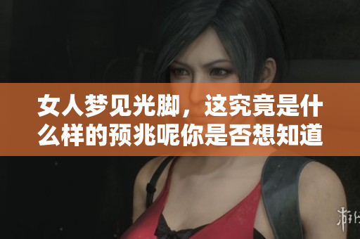 女人梦见光脚，这究竟是什么样的预兆呢你是否想知道