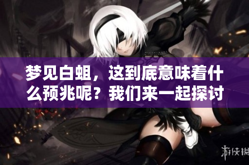 梦见白蛆，这到底意味着什么预兆呢？我们来一起探讨一下这个谜团。