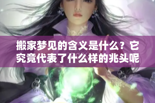 搬家梦见的含义是什么？它究竟代表了什么样的兆头呢