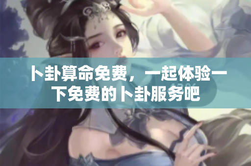 卜卦算命免费，一起体验一下免费的卜卦服务吧