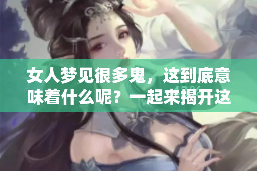 女人梦见很多鬼，这到底意味着什么呢？一起来揭开这个梦境的谜底吧！