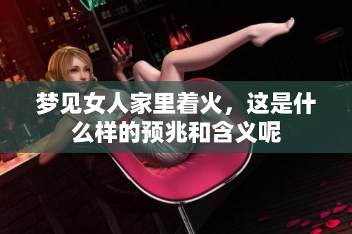 梦见女人家里着火，这是什么样的预兆和含义呢
