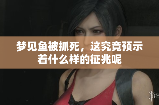 梦见鱼被抓死，这究竟预示着什么样的征兆呢