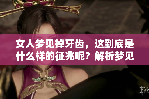 女人梦见掉牙齿，这到底是什么样的征兆呢？解析梦见自己掉牙情境的深意。