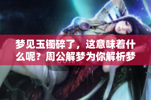 梦见玉镯碎了，这意味着什么呢？周公解梦为你解析梦境背后的含义