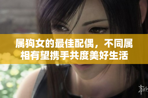 属狗女的最佳配偶，不同属相有望携手共度美好生活