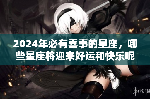 2024年必有喜事的星座，哪些星座将迎来好运和快乐呢