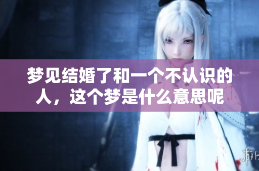 梦见结婚了和一个不认识的人，这个梦是什么意思呢