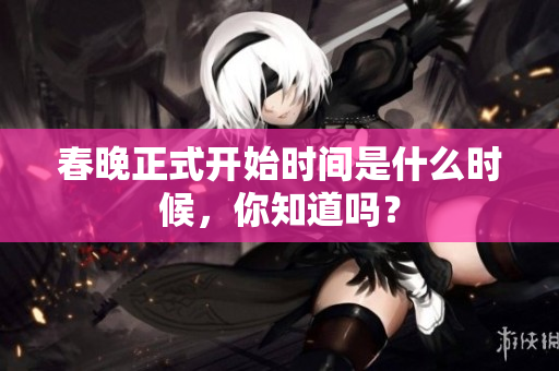 春晚正式开始时间是什么时候，你知道吗？