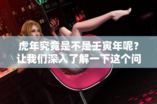 虎年究竟是不是壬寅年呢？让我们深入了解一下这个问题。