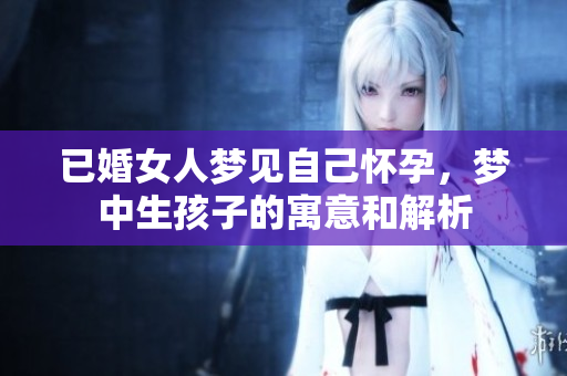 已婚女人梦见自己怀孕，梦中生孩子的寓意和解析