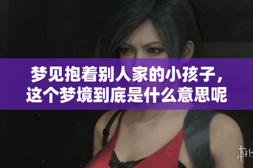 梦见抱着别人家的小孩子，这个梦境到底是什么意思呢？