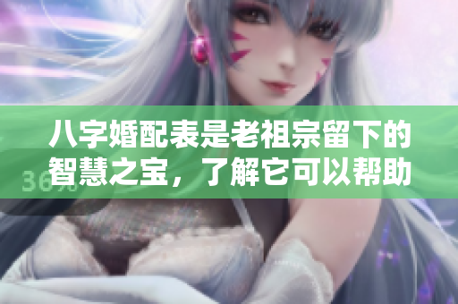八字婚配表是老祖宗留下的智慧之宝，了解它可以帮助我们更好地选择伴侣