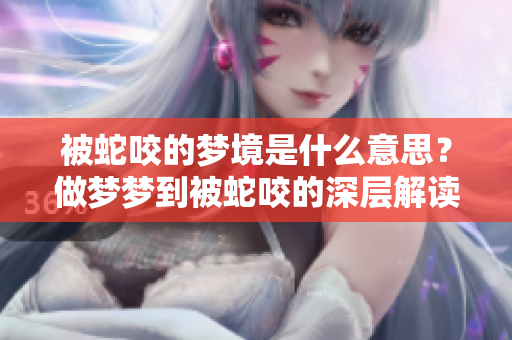 被蛇咬的梦境是什么意思？做梦梦到被蛇咬的深层解读与解析。