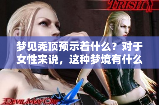 梦见秃顶预示着什么？对于女性来说，这种梦境有什么特殊的征兆吗？