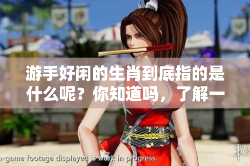 游手好闲的生肖到底指的是什么呢？你知道吗，了解一下吧！
