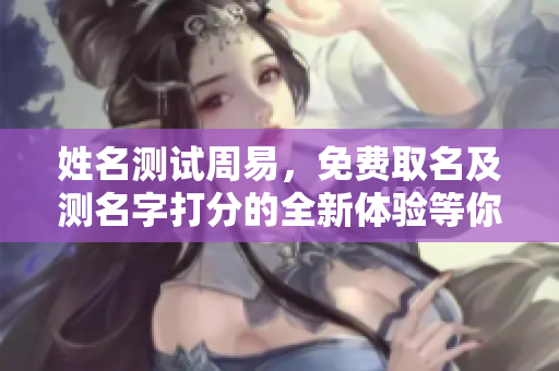 姓名测试周易，免费取名及测名字打分的全新体验等你来尝试