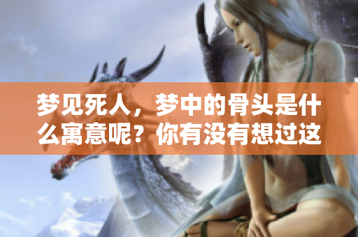 梦见死人，梦中的骨头是什么寓意呢？你有没有想过这个问题？