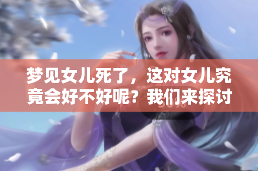 梦见女儿死了，这对女儿究竟会好不好呢？我们来探讨一下这个问题。