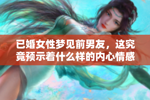 已婚女性梦见前男友，这究竟预示着什么样的内心情感和心理暗示呢
