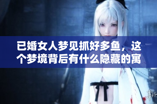 已婚女人梦见抓好多鱼，这个梦境背后有什么隐藏的寓意呢