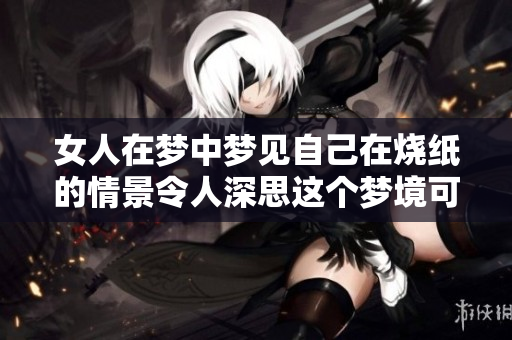女人在梦中梦见自己在烧纸的情景令人深思这个梦境可能意味着什么