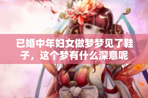 已婚中年妇女做梦梦见了鞋子，这个梦有什么深意呢