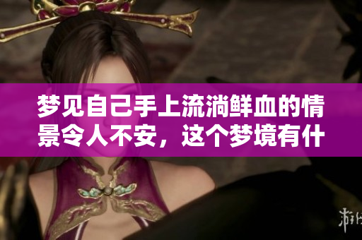 梦见自己手上流淌鲜血的情景令人不安，这个梦境有什么深意呢