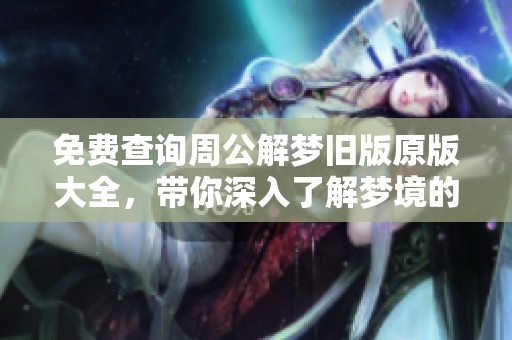 免费查询周公解梦旧版原版大全，带你深入了解梦境的奥秘与解析