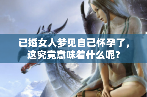 已婚女人梦见自己怀孕了，这究竟意味着什么呢？
