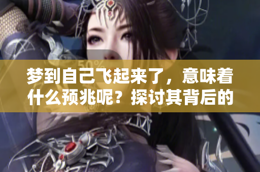 梦到自己飞起来了，意味着什么预兆呢？探讨其背后的深层含义