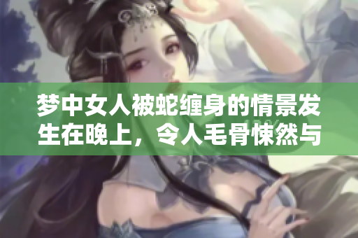 梦中女人被蛇缠身的情景发生在晚上，令人毛骨悚然与惊恐。