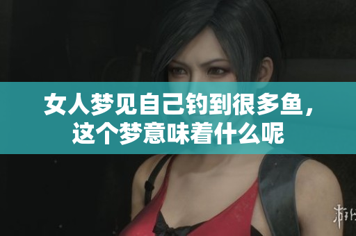 女人梦见自己钓到很多鱼，这个梦意味着什么呢