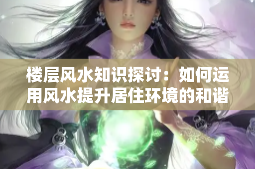 楼层风水知识探讨：如何运用风水提升居住环境的和谐与舒适