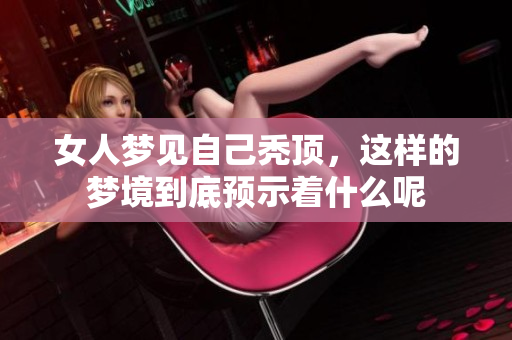 女人梦见自己秃顶，这样的梦境到底预示着什么呢