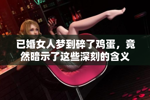 已婚女人梦到碎了鸡蛋，竟然暗示了这些深刻的含义